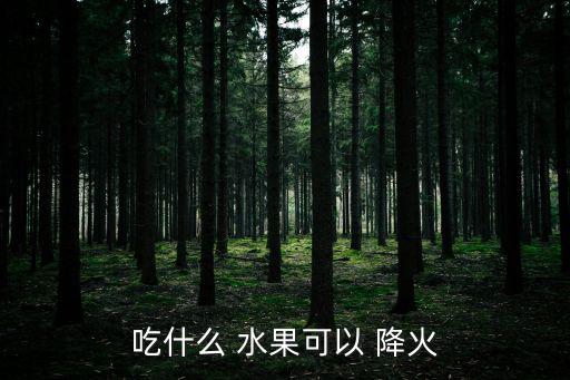 降火的食物和水果,夏季降火水果排毒法