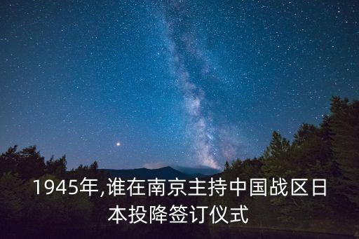 1945年,誰在南京主持中國戰(zhàn)區(qū)日本投降簽訂儀式