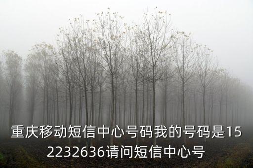重慶移動短信中心號碼我的號碼是152232636請問短信中心號
