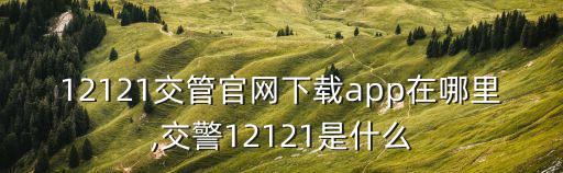 12121交管官網下載app在哪里,交警12121是什么