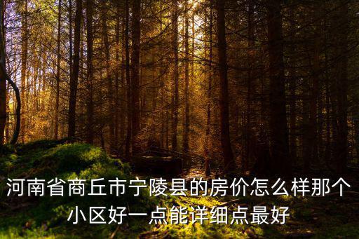 商丘房價哪個小區最好，河南省商丘市寧陵縣的房價怎么樣那個小區好一點能詳細點最好