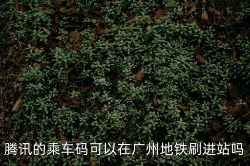 騰訊的乘車碼可以在廣州地鐵刷進站嗎