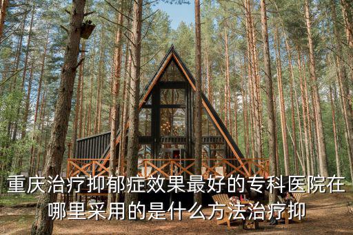 重慶治療抑郁癥效果最好的?？漆t院在哪里采用的是什么方法治療抑