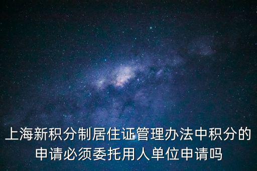 上海新積分制居住證管理辦法中積分的申請必須委托用人單位申請嗎