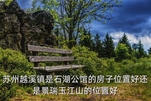 蘇州越溪鎮是石湖公館的房子位置好還是景瑞玉江山的位置好