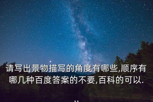 請寫出景物描寫的角度有哪些,順序有哪幾種百度答案的不要,百科的可以...