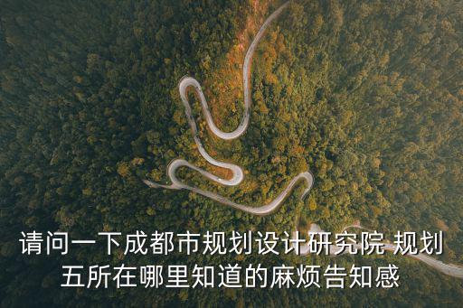 請問一下成都市規(guī)劃設(shè)計(jì)研究院 規(guī)劃五所在哪里知道的麻煩告知感
