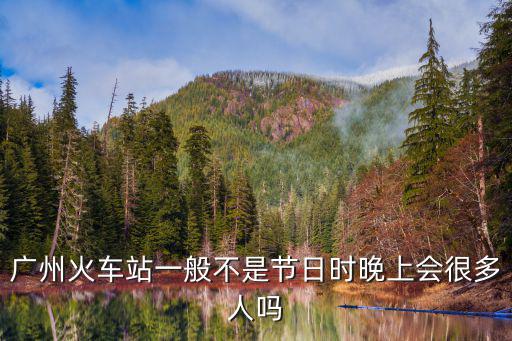 除夕廣州南站人多嗎，廣州火車站一般不是節日時晚上會很多人嗎