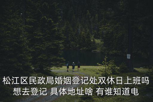松江區民政局婚姻登記處雙休日上班嗎想去登記 具體地址啥 有誰知道電