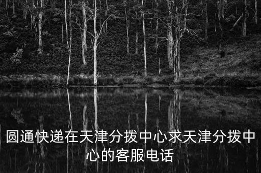圓通快遞在天津分撥中心求天津分撥中心的客服電話