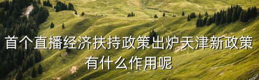 天津市直播經(jīng)濟政策，首個直播經(jīng)濟扶持政策出爐天津新政策有什么作用呢