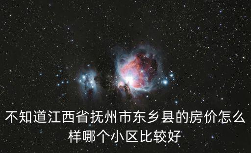 撫州哪個縣城房價最高，不知道江西省撫州市東鄉縣的房價怎么樣哪個小區比較好