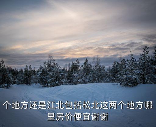 個地方還是江北包括松北這兩個地方哪里房價便宜謝謝