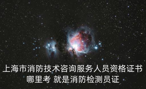 上海市消防技術(shù)咨詢服務(wù)人員資格證書哪里考 就是消防檢測員證