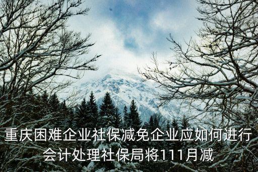 重慶困難企業社保減免企業應如何進行會計處理社保局將111月減