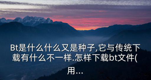 Bt是什么什么又是種子,它與傳統下載有什么不一樣.怎樣下載bt文件(用...