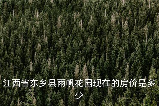 江西省東鄉縣雨帆花園現在的房價是多少