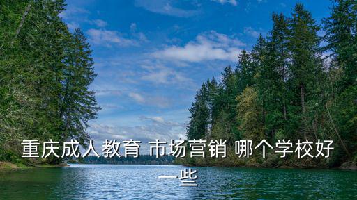 重慶市場營銷哪個培訓機構好，重慶成人教育 市場營銷 哪個學校好一些