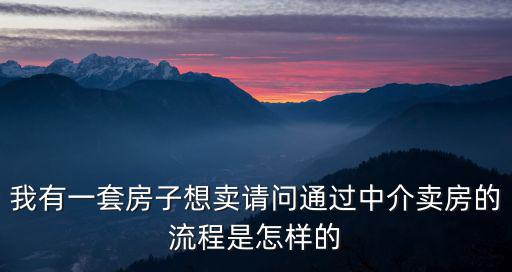 我有一套房子想賣請問通過中介賣房的流程是怎樣的