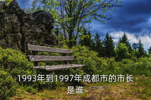 1993年到1997年成都市的市長是誰