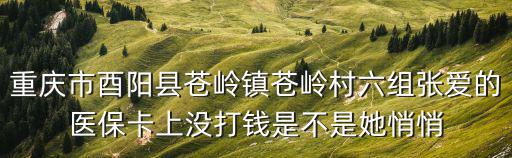 重慶市酉陽縣蒼嶺鎮蒼嶺村六組張愛的醫保卡上沒打錢是不是她悄悄