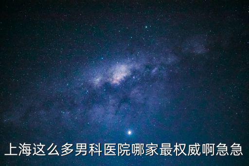 上海這么多男科醫院哪家最權威啊急急