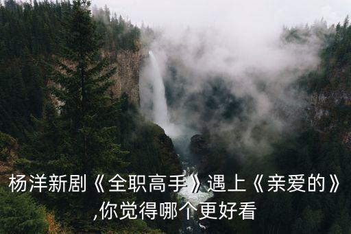 楊洋新劇《全職高手》遇上《親愛的》,你覺得哪個更好看