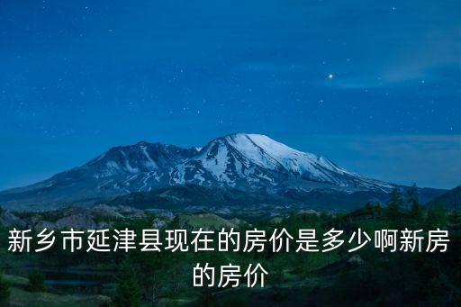 新鄉市延津縣現在的房價是多少啊新房的房價