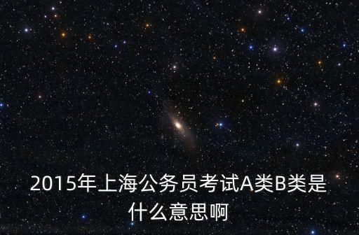 2015年上海公務(wù)員考試A類B類是什么意思啊