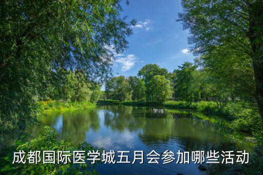 成都國際醫(yī)學(xué)城五月會參加哪些活動