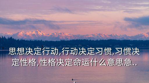 思想決定行動,行動決定習慣,習慣決定性格,性格決定命運什么意思急...