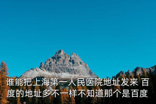 誰能把上海第一人民醫(yī)院地址發(fā)來 百度的地址多不一樣不知道那個(gè)是百度