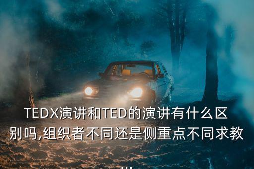 TEDX演講和TED的演講有什么區別嗎,組織者不同還是側重點不同求教...