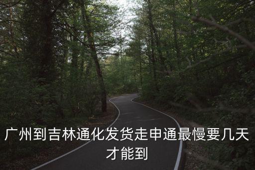 廣州到吉林通化發(fā)貨走申通最慢要幾天才能到