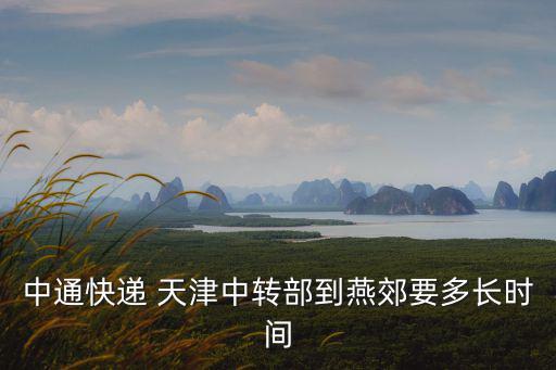 中通快遞從天津市區到郊縣，中通快遞 天津中轉部到燕郊要多長時間
