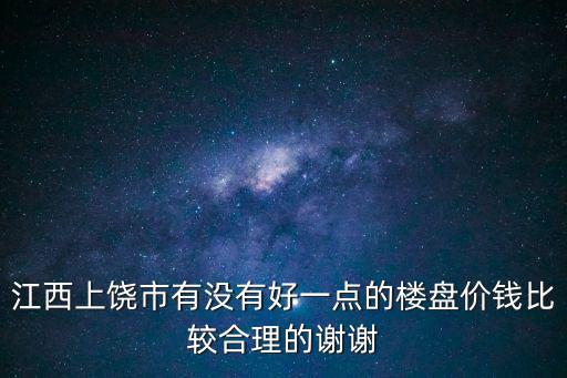 江西上饒市有沒有好一點的樓盤價錢比較合理的謝謝