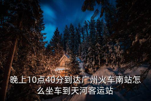 晚上10點40分到達廣州火車南站怎么坐車到天河客運站