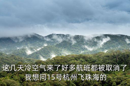 廣州深圳飛往杭州航班全部取消，這幾天冷空氣來了好多航班都被取消了 我想問15號杭州飛珠海的