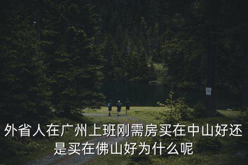 外省人在廣州上班剛需房買在中山好還是買在佛山好為什么呢