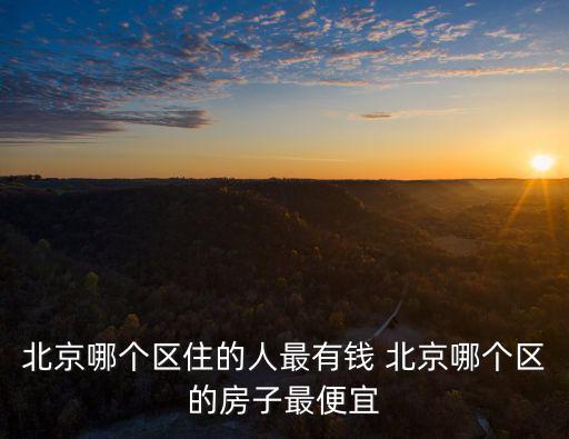 北京哪個區住的人最有錢 北京哪個區的房子最便宜
