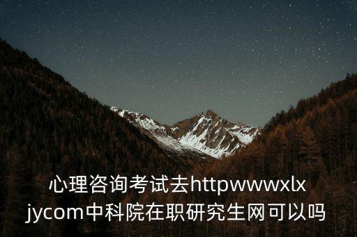 心理咨詢考試去httpwwwxlxjycom中科院在職研究生網可以嗎