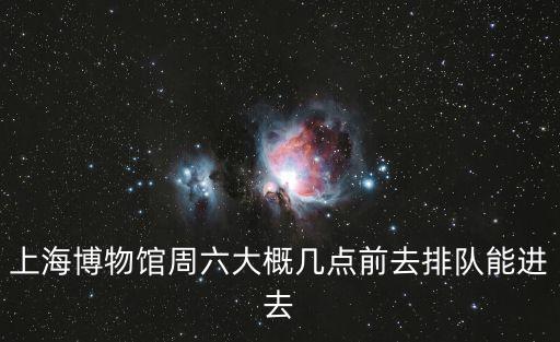 上海博物館周六大概幾點前去排隊能進去