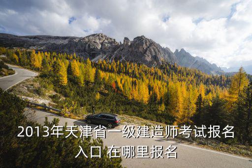 2013年天津省一級(jí)建造師考試報(bào)名入口 在哪里報(bào)名