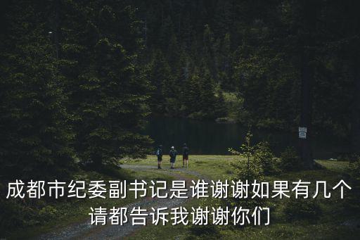 成都市紀委副書記是誰謝謝如果有幾個請都告訴我謝謝你們