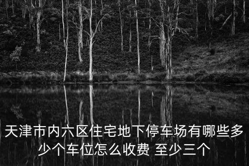 天津市內六區住宅地下停車場有哪些多少個車位怎么收費 至少三個