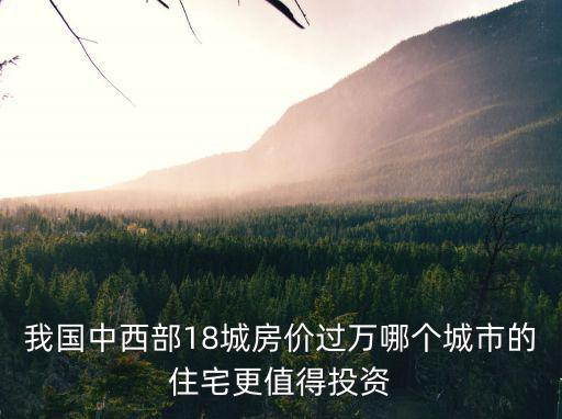 我國中西部18城房價過萬哪個城市的住宅更值得投資