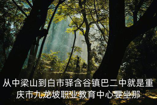 從中梁山到白市驛含谷鎮(zhèn)巴二中就是重慶市九龍坡職業(yè)教育中心要坐那