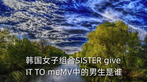 韓國女子組合SISTER give IT TO meMV中的男生是誰