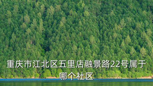 重慶市江北區融景路22號是哪個小區，重慶市江北區五里店融景路22號屬于哪個社區