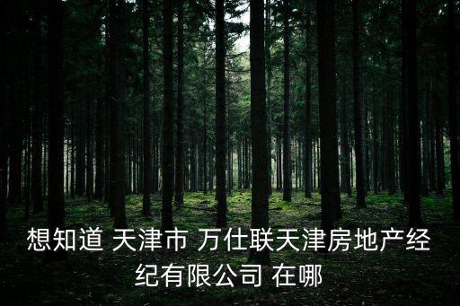 想知道 天津市 萬仕聯天津房地產經紀有限公司 在哪